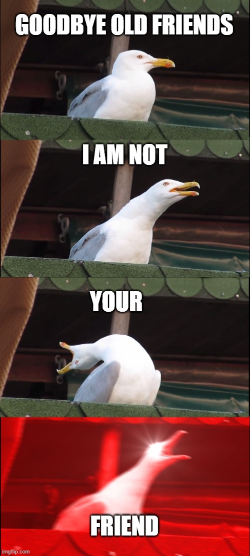 I AM NOT YOUR FRIEND! (eddsworld) | GOODBYE OLD FRIENDS; I AM NOT; YOUR; FRIEND | image tagged in memes,inhaling seagull | made w/ Imgflip meme maker
