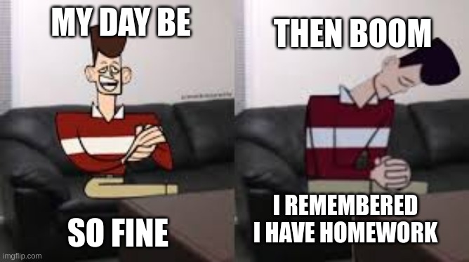 true | THEN BOOM; MY DAY BE; SO FINE; I REMEMBERED I HAVE HOMEWORK | image tagged in my day be so fine then boom,relatable,memes,school | made w/ Imgflip meme maker