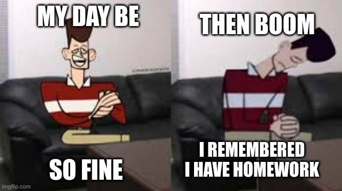true | THEN BOOM; MY DAY BE; SO FINE; I REMEMBERED I HAVE HOMEWORK | image tagged in my day be so fine then boom,so true memes,school,relatable | made w/ Imgflip meme maker