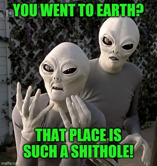 Aliens | YOU WENT TO EARTH? THAT PLACE IS SUCH A SHITHOLE! | image tagged in aliens | made w/ Imgflip meme maker