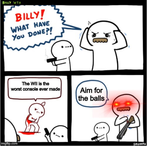 Billy what have you done?! 2 | Aim for the balls; The WII is the worst console ever made | image tagged in billy what have you done 2 | made w/ Imgflip meme maker