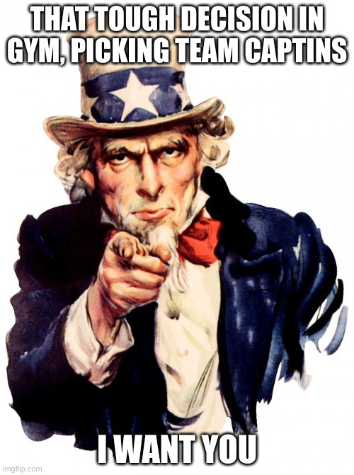 Uncle Sam Meme | THAT TOUGH DECISION IN GYM, PICKING TEAM CAPTINS; I WANT YOU | image tagged in memes,uncle sam | made w/ Imgflip meme maker