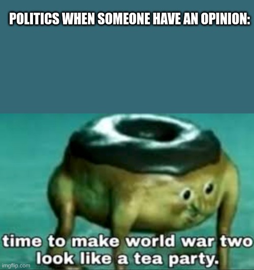 POLITICS WHEN SOMEONE HAVE AN OPINION: | image tagged in memes,blank transparent square,time to make world war 2 look like a tea party,so true memes | made w/ Imgflip meme maker