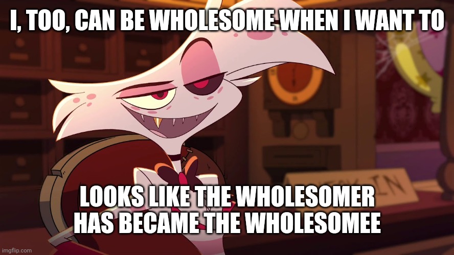 Hazbin Hotel - Angel Dust | I, TOO, CAN BE WHOLESOME WHEN I WANT TO LOOKS LIKE THE WHOLESOMER HAS BECAME THE WHOLESOMEE | image tagged in hazbin hotel - angel dust | made w/ Imgflip meme maker