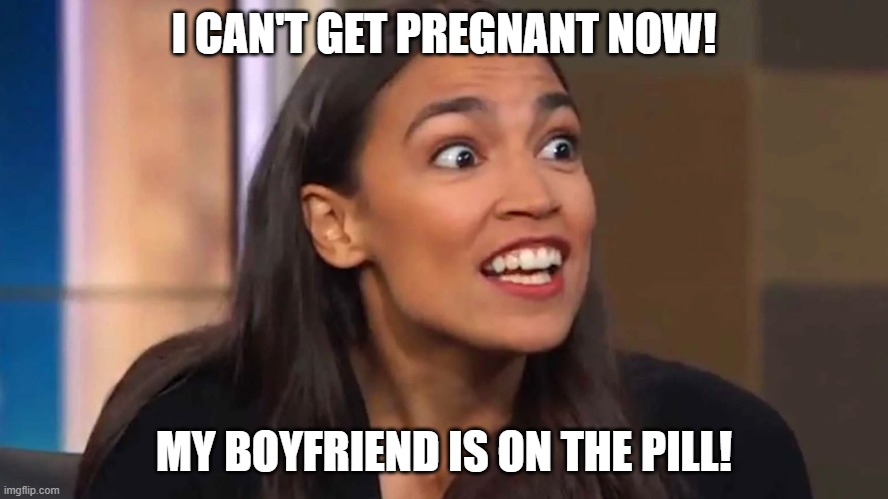 Crazy AOC | I CAN'T GET PREGNANT NOW! MY BOYFRIEND IS ON THE PILL! | image tagged in crazy aoc | made w/ Imgflip meme maker
