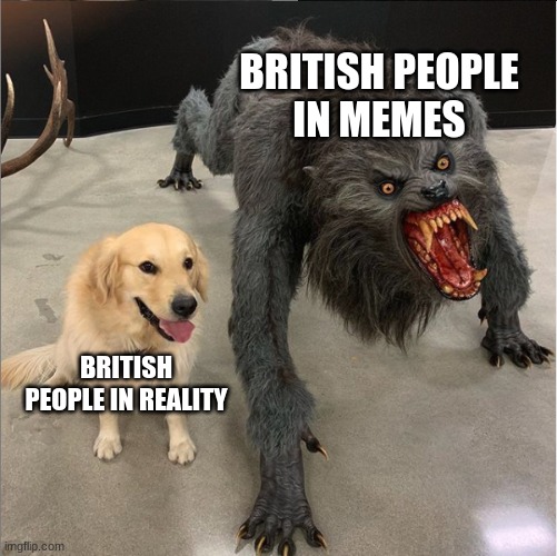 dog vs werewolf | BRITISH PEOPLE
IN MEMES; BRITISH PEOPLE IN REALITY | image tagged in dog vs werewolf,meme,memes,british | made w/ Imgflip meme maker
