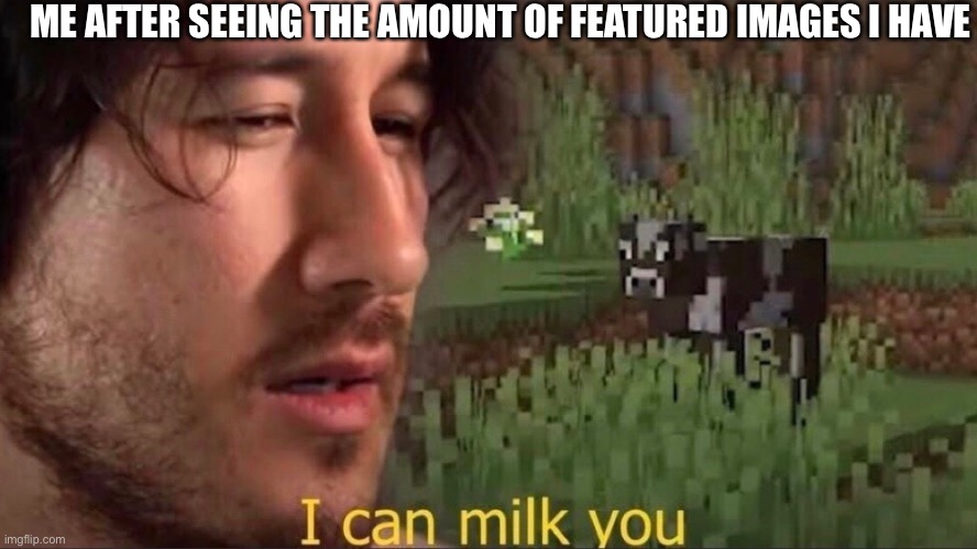 This is a title | ME AFTER SEEING THE AMOUNT OF FEATURED IMAGES I HAVE | image tagged in i can milk you template,69 | made w/ Imgflip meme maker