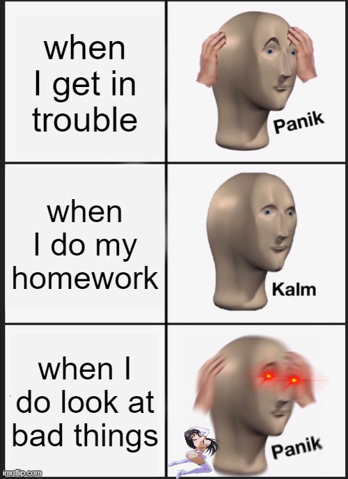 Panik Kalm Panik | when I get in trouble; when I do my homework; when I do look at bad things | image tagged in memes,panik kalm panik | made w/ Imgflip meme maker
