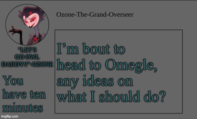 Ozone's OWL DADDY temp | I’m bout to head to Omegle, any ideas on what I should do? You have ten minutes | image tagged in ozone's owl daddy temp | made w/ Imgflip meme maker