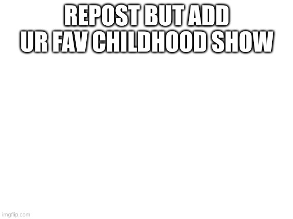 Blank White Template | REPOST BUT ADD UR FAV CHILDHOOD SHOW | image tagged in blank white template | made w/ Imgflip meme maker
