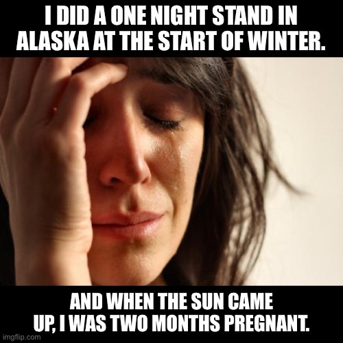 Days of darkness | I DID A ONE NIGHT STAND IN ALASKA AT THE START OF WINTER. AND WHEN THE SUN CAME UP, I WAS TWO MONTHS PREGNANT. | image tagged in memes,first world problems | made w/ Imgflip meme maker