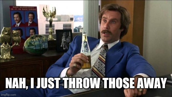 Ron Burgundy | NAH, I JUST THROW THOSE AWAY | image tagged in ron burgundy | made w/ Imgflip meme maker