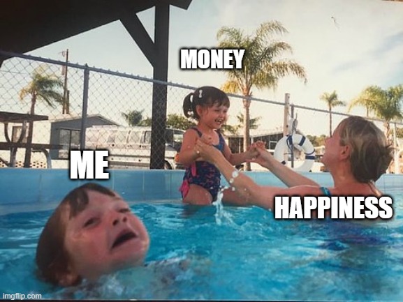 drowning kid in the pool | MONEY; ME; HAPPINESS | image tagged in drowning kid in the pool | made w/ Imgflip meme maker