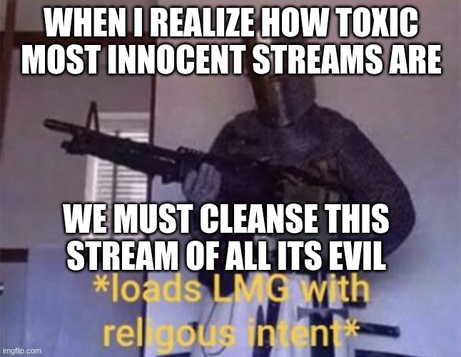 when you realize... | WHEN I REALIZE HOW TOXIC MOST INNOCENT STREAMS ARE; WE MUST CLEANSE THIS STREAM OF ALL ITS EVIL | image tagged in loads lmg with religious intent,when you realize,streams | made w/ Imgflip meme maker