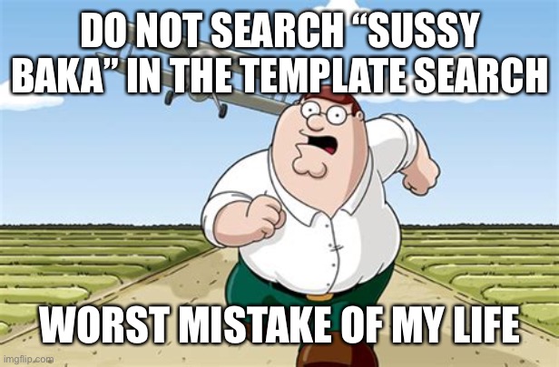 Worst mistake of my life | DO NOT SEARCH “SUSSY BAKA” IN THE TEMPLATE SEARCH; WORST MISTAKE OF MY LIFE | image tagged in worst mistake of my life | made w/ Imgflip meme maker