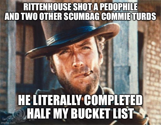 Clint Eastwood | RITTENHOUSE SHOT A PEDOPHILE AND TWO OTHER SCUMBAG COMMIE TURDS; HE LITERALLY COMPLETED HALF MY BUCKET LIST | image tagged in clint eastwood,maga | made w/ Imgflip meme maker