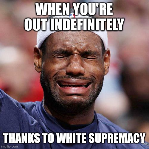 Who's Crying Now? | WHEN YOU'RE OUT INDEFINITELY; THANKS TO WHITE SUPREMACY | image tagged in lebron james crying | made w/ Imgflip meme maker