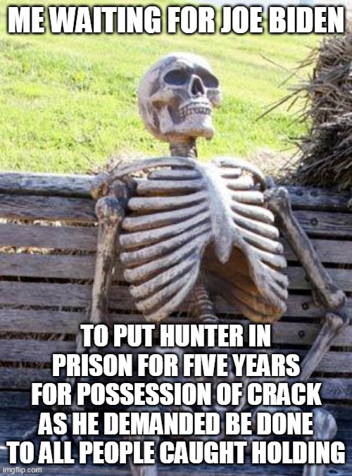 Waiting Skeleton | ME WAITING FOR JOE BIDEN; TO PUT HUNTER IN PRISON FOR FIVE YEARS FOR POSSESSION OF CRACK AS HE DEMANDED BE DONE TO ALL PEOPLE CAUGHT HOLDING | image tagged in memes,waiting skeleton,crack,hunter biden,joe biden,biden | made w/ Imgflip meme maker