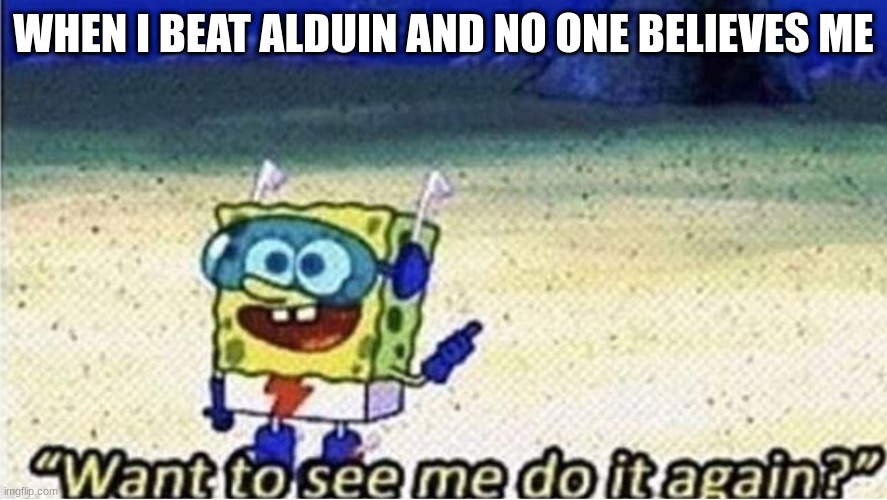 want to see me do it again | WHEN I BEAT ALDUIN AND NO ONE BELIEVES ME | image tagged in want to see me do it again,i just did | made w/ Imgflip meme maker