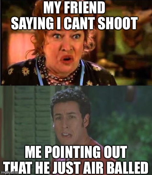 Waterboy Argument | MY FRIEND SAYING I CANT SHOOT; ME POINTING OUT THAT HE JUST AIR BALLED | image tagged in waterboy argument | made w/ Imgflip meme maker