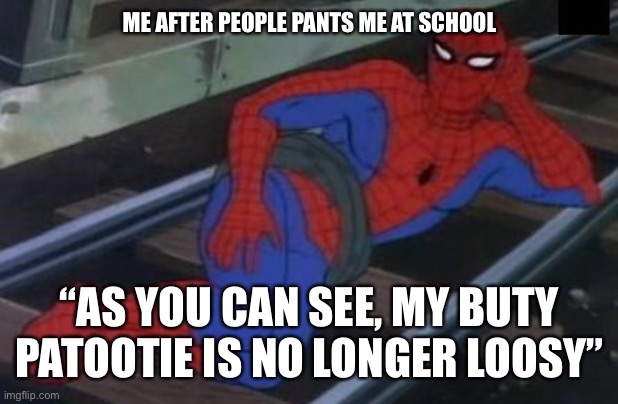 Gym kids bro |  ME AFTER PEOPLE PANTS ME AT SCHOOL; “AS YOU CAN SEE, MY BUTY PATOOTIE IS NO LONGER LOOSY” | image tagged in memes,sexy railroad spiderman,spiderman | made w/ Imgflip meme maker