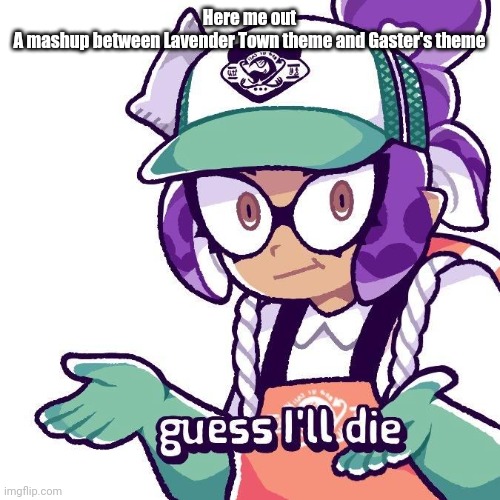 Splatoon “Guess I'll Die” | Here me out
A mashup between Lavender Town theme and Gaster's theme | image tagged in splatoon guess i'll die | made w/ Imgflip meme maker