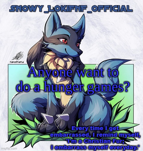 I'm changing my name tomorrow so im useing this temp | Anyone want to do a hunger games? | image tagged in snowy_lokifnf_official lucario pt 2 template | made w/ Imgflip meme maker