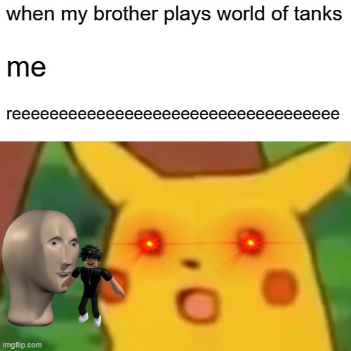Surprised Pikachu Meme | when my brother plays world of tanks; me; reeeeeeeeeeeeeeeeeeeeeeeeeeeeeeeeeee | image tagged in memes,surprised pikachu | made w/ Imgflip meme maker