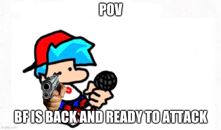 im back | POV; BF IS BACK AND READY TO ATTACK | image tagged in bf | made w/ Imgflip meme maker
