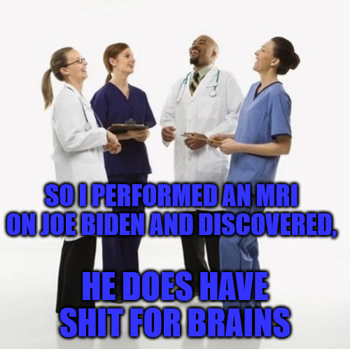Shit For Brains | SO I PERFORMED AN MRI ON JOE BIDEN AND DISCOVERED, HE DOES HAVE SHIT FOR BRAINS | image tagged in doctors laughing | made w/ Imgflip meme maker