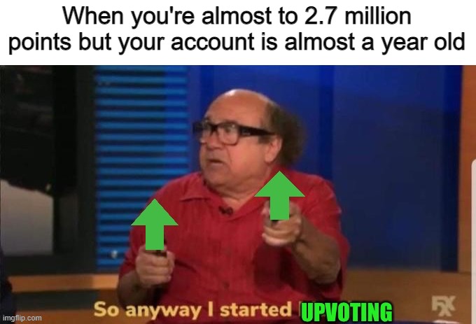So anyway I started up voting | When you're almost to 2.7 million points but your account is almost a year old | image tagged in so anyway i started up voting | made w/ Imgflip meme maker