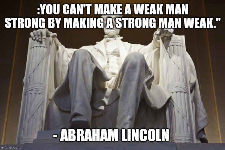 Lincoln Memorial | :YOU CAN'T MAKE A WEAK MAN STRONG BY MAKING A STRONG MAN WEAK."; - ABRAHAM LINCOLN | image tagged in lincoln memorial | made w/ Imgflip meme maker