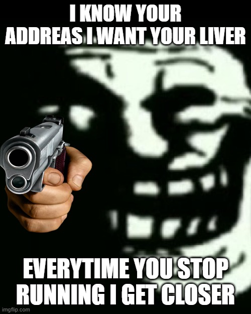 trollege is coming | I KNOW YOUR ADDREAS I WANT YOUR LIVER; EVERYTIME YOU STOP RUNNING I GET CLOSER | image tagged in trollege | made w/ Imgflip meme maker