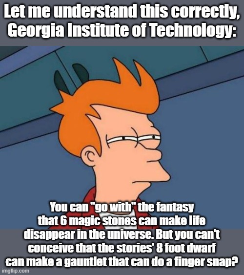 It made the news.:You can't snap with a metal glove. | Let me understand this correctly, Georgia Institute of Technology:; You can "go with" the fantasy that 6 magic stones can make life disappear in the universe. But you can't conceive that the stories' 8 foot dwarf can make a gauntlet that can do a finger snap? | image tagged in futurama fry,mcu,thanos,avengers infinity war | made w/ Imgflip meme maker