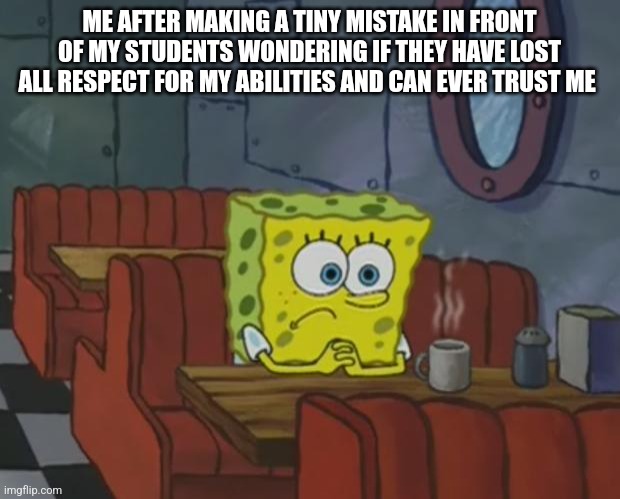 Spongebob Waiting |  ME AFTER MAKING A TINY MISTAKE IN FRONT OF MY STUDENTS WONDERING IF THEY HAVE LOST ALL RESPECT FOR MY ABILITIES AND CAN EVER TRUST ME | image tagged in spongebob waiting,teachers,mistakes | made w/ Imgflip meme maker