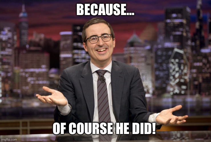 Of course | BECAUSE…; OF COURSE HE DID! | image tagged in john oliver | made w/ Imgflip meme maker