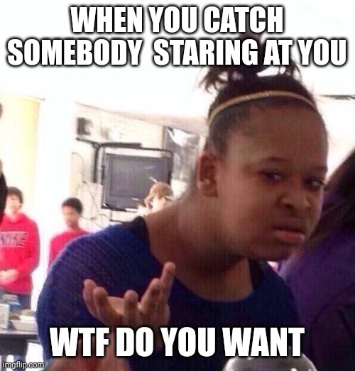 Black Girl Wat | WHEN YOU CATCH SOMEBODY  STARING AT YOU; WTF DO YOU WANT | image tagged in memes,black girl wat | made w/ Imgflip meme maker