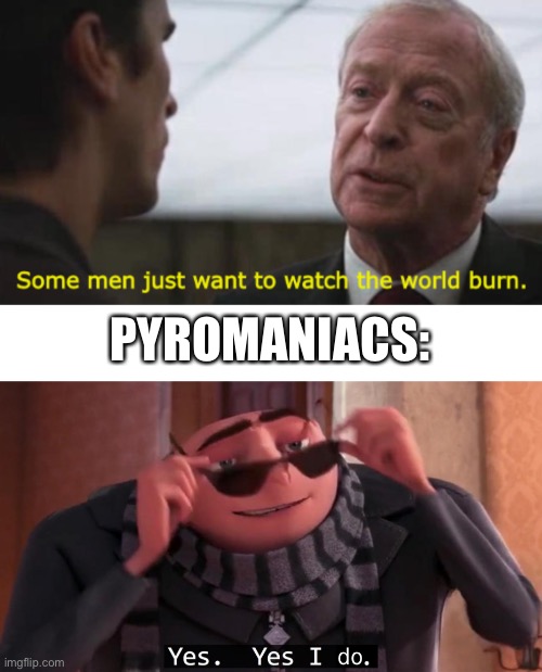 Microwaved people. | PYROMANIACS: | image tagged in some men just want to watch the world burn,gru yes yes i do | made w/ Imgflip meme maker