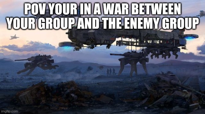 war rp |  POV YOUR IN A WAR BETWEEN YOUR GROUP AND THE ENEMY GROUP | image tagged in rp,roleplaying,war,nice,oh wow are you actually reading these tags | made w/ Imgflip meme maker
