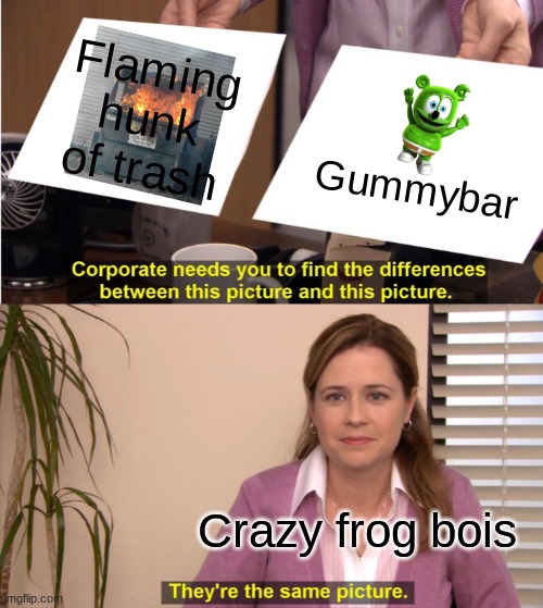 Crazy frog fans | Flaming hunk of trash; Gummybar; Crazy frog bois | image tagged in memes,they're the same picture | made w/ Imgflip meme maker