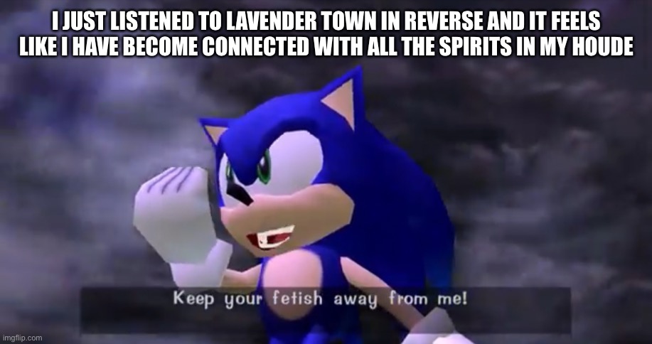 Keep your fetish away from me | I JUST LISTENED TO LAVENDER TOWN IN REVERSE AND IT FEELS LIKE I HAVE BECOME CONNECTED WITH ALL THE SPIRITS IN MY HOUDE | image tagged in keep your fetish away from me | made w/ Imgflip meme maker