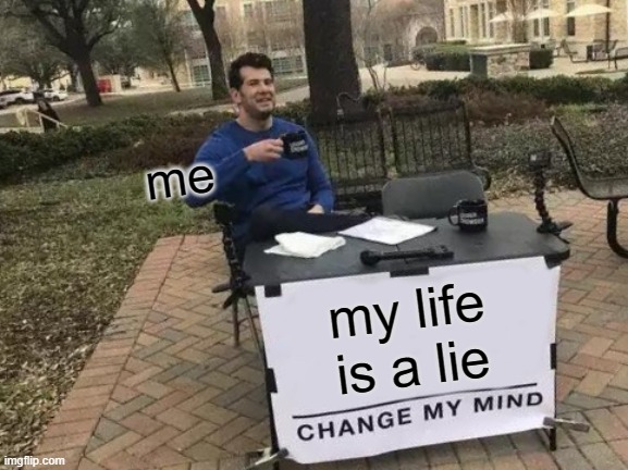 ... | me; my life is a lie | image tagged in memes,change my mind | made w/ Imgflip meme maker