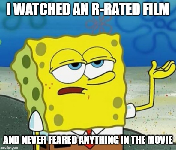 Tough Guy Sponge Bob | I WATCHED AN R-RATED FILM AND NEVER FEARED ANYTHING IN THE MOVIE | image tagged in tough guy sponge bob | made w/ Imgflip meme maker