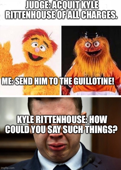 JUDGE: ACQUIT KYLE RITTENHOUSE OF ALL CHARGES. ME: SEND HIM TO THE GUILLOTINE! KYLE RITTENHOUSE: HOW COULD YOU SAY SUCH THINGS? | image tagged in gritty,kyle rittenhouse crying | made w/ Imgflip meme maker