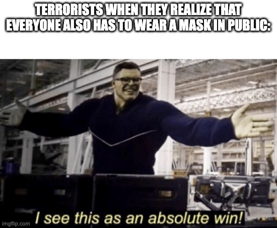 I See This as an Absolute Win! | TERRORISTS WHEN THEY REALIZE THAT EVERYONE ALSO HAS TO WEAR A MASK IN PUBLIC: | image tagged in i see this as an absolute win | made w/ Imgflip meme maker