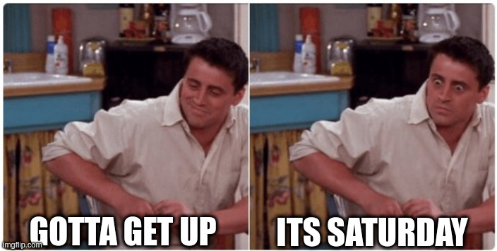 Joey from Friends | GOTTA GET UP; ITS SATURDAY | image tagged in joey from friends | made w/ Imgflip meme maker