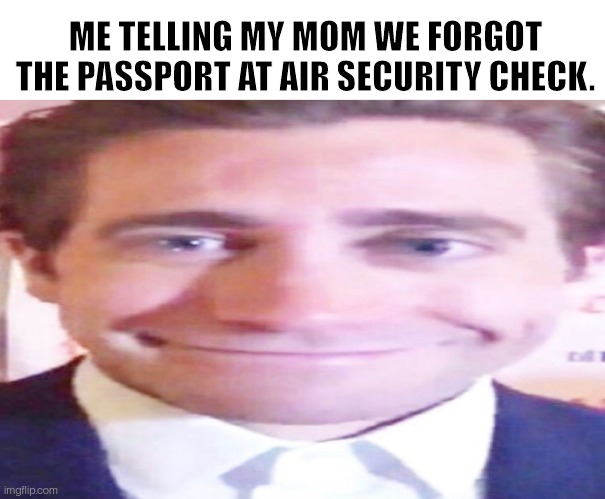 Hehe | ME TELLING MY MOM WE FORGOT THE PASSPORT AT AIR SECURITY CHECK. | image tagged in jake gyllenhaal smiling awkwardly,funny,memes | made w/ Imgflip meme maker