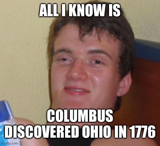 10 Guy Meme | ALL I KNOW IS; COLUMBUS DISCOVERED OHIO IN 1776 | image tagged in memes,10 guy | made w/ Imgflip meme maker