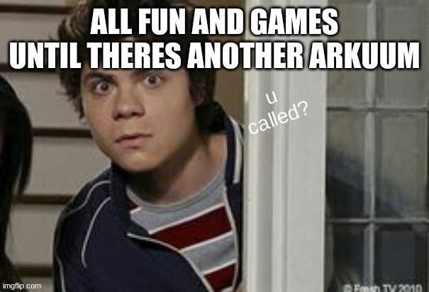 benny u called? | ALL FUN AND GAMES UNTIL THERES ANOTHER ARKUUM | image tagged in benny u called | made w/ Imgflip meme maker