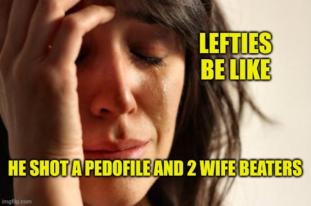 Lefty Tears | LEFTIES BE LIKE; HE SHOT A PEDOFILE AND 2 WIFE BEATERS | image tagged in memes,first world problems,kyle rittenhouse,hat trick,rioters,communist socialist | made w/ Imgflip meme maker